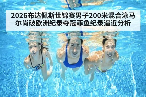 2026布达佩斯世锦赛男子200米混合泳马尔尚破欧洲纪录夺冠菲鱼纪录逼近分析