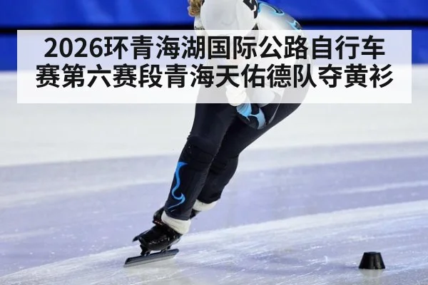 2026环青海湖国际公路自行车赛第六赛段青海天佑德队夺黄衫