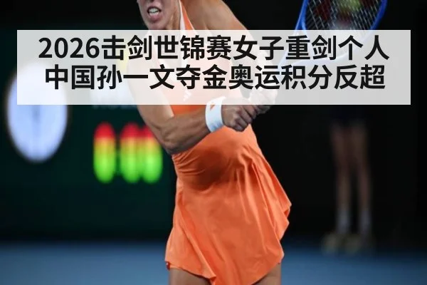 2026击剑世锦赛女子重剑个人中国孙一文夺金奥运积分反超