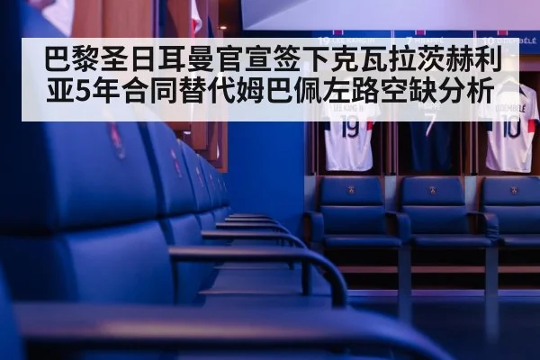 巴黎圣日耳曼官宣签下克瓦拉茨赫利亚5年合同替代姆巴佩左路空缺分析