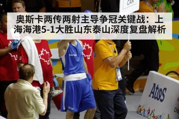 奥斯卡两传两射主导争冠关键战：上海海港5-1大胜山东泰山深度复盘解析