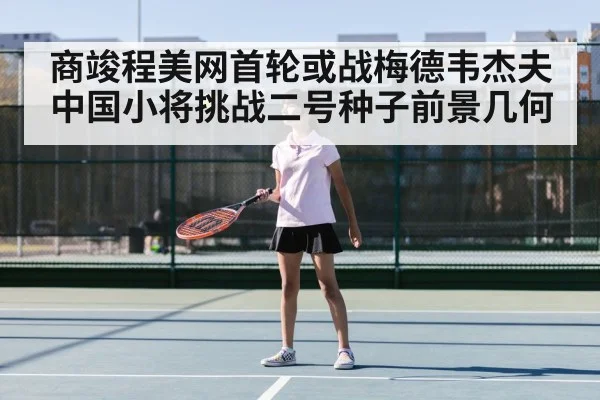 商竣程美网首轮或战梅德韦杰夫 中国小将挑战二号种子前景几何