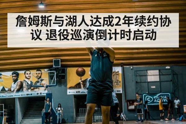 詹姆斯与湖人达成2年续约协议 退役巡演倒计时启动