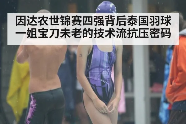 因达农世锦赛四强背后泰国羽球一姐宝刀未老的技术流抗压密码